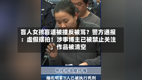盲人女孩盲道被撞反被骂？警方通报：虚假摆拍！涉事博主已被禁止关注，作品被清空