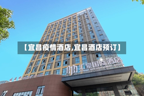 【宜昌疫情酒店,宜昌酒店预订】