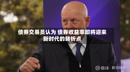 债券交易员认为 债券收益率即将迎来新时代的转折点
