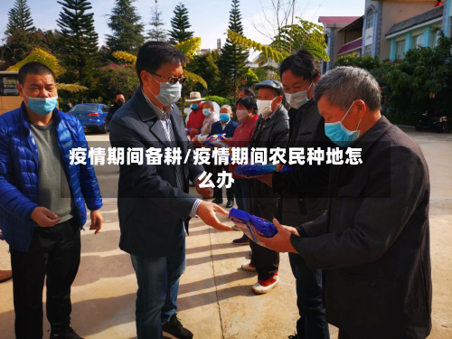 疫情期间备耕/疫情期间农民种地怎么办-第1张图片