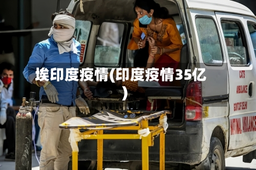 埃印度疫情(印度疫情35亿)