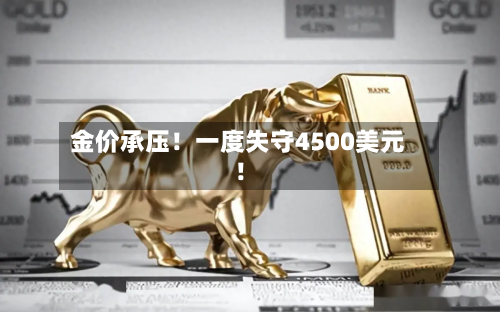 金价承压!一度失守4500美元!