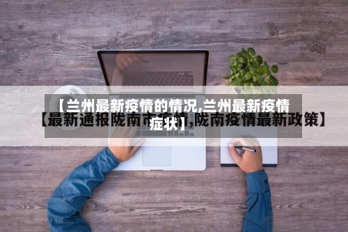 【兰州最新疫情的情况,兰州最新疫情症状】