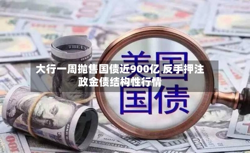 大行一周抛售国债近900亿 反手押注政金债结构性行情