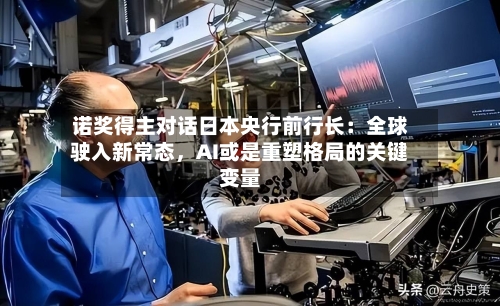 诺奖得主对话日本央行前行长:全球驶入新常态,AI或是重塑格局的关键变量