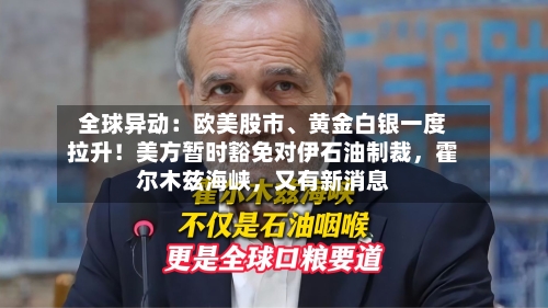 全球异动：欧美股市、黄金白银一度拉升！美方暂时豁免对伊石油制裁，霍尔木兹海峡，又有新消息