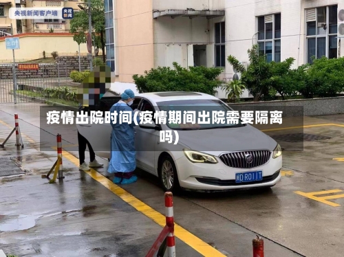 疫情出院时间(疫情期间出院需要隔离吗)