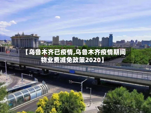 【乌鲁木齐已疫情,乌鲁木齐疫情期间物业费减免政策2020】