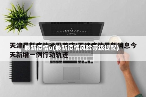 最新疫情o(最新疫情风险等级提醒)