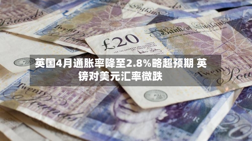 英国4月通胀率降至2.8%略超预期 英镑对美元汇率微跌