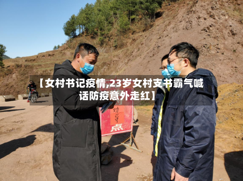 【女村书记疫情,23岁女村支书霸气喊话防疫意外走红】