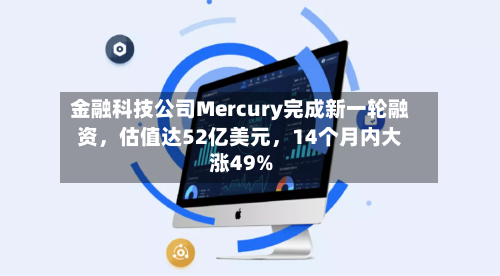 金融科技公司Mercury完成新一轮融资,估值达52亿美元,14个月内大涨49%