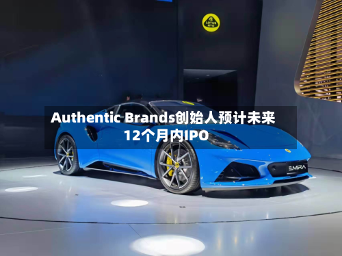 Authentic Brands创始人预计未来12个月内IPO