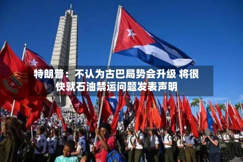 特朗普：不认为古巴局势会升级 将很快就石油禁运问题发表声明