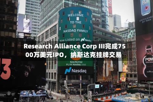 Research Alliance Corp III完成7500万美元IPO,纳斯达克挂牌交易
