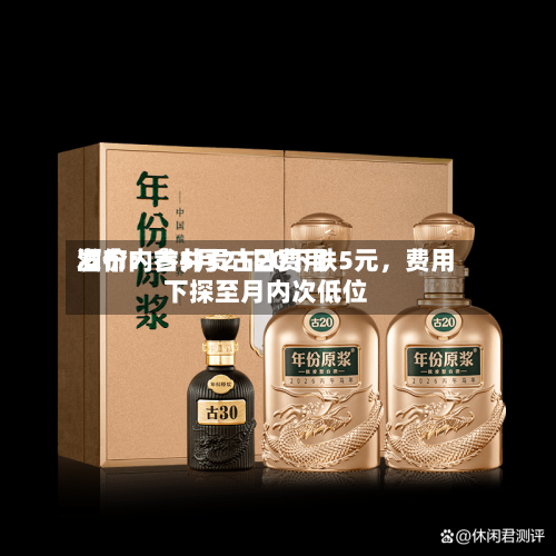 酒价内参5月21日费用
发布:古井贡古20下跌5元,费用
下探至月内次低位