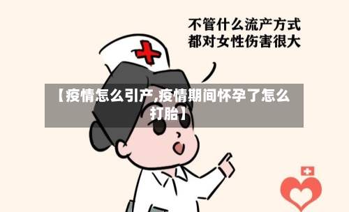 【疫情怎么引产,疫情期间怀孕了怎么打胎】