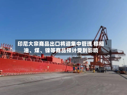 印尼大宗商品出口将迎集中管理 棕榈油、煤、镍等商品预计受到影响