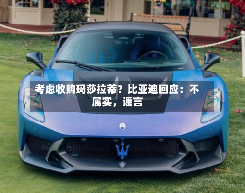 考虑收购玛莎拉蒂?比亚迪回应:不属实,谣言