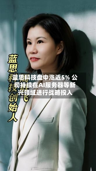蓝思科技盘中涨近5% 公司持续在AI服务器等新兴领域进行战略投入