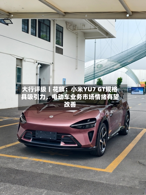 大行评级丨花旗：小米YU7 GT规格具吸引力，电动车业务市场情绪有望改善