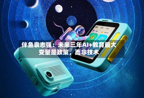 伴鱼袁志强:未来三年AI+教育最大变量是政策,而非技术