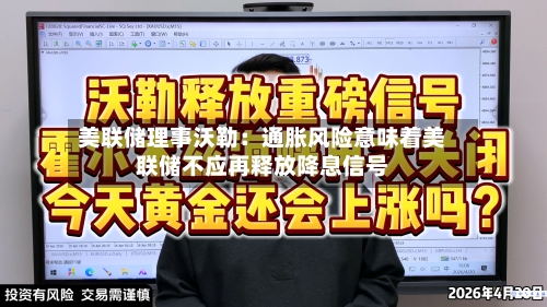 美联储理事沃勒：通胀风险意味着美联储不应再释放降息信号