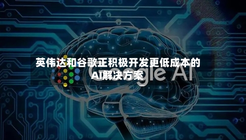 英伟达和谷歌正积极开发更低成本的AI解决方案