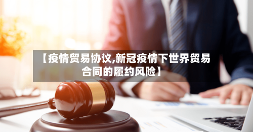 【疫情贸易协议,新冠疫情下世界贸易合同的履约风险】