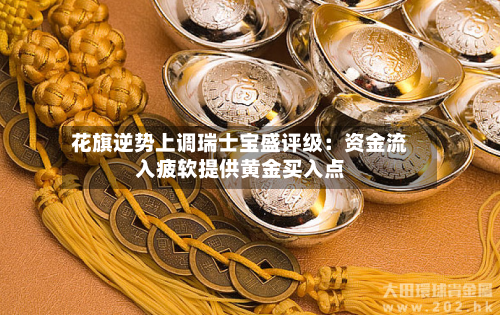 花旗逆势上调瑞士宝盛评级:资金流入疲软提供黄金买入点