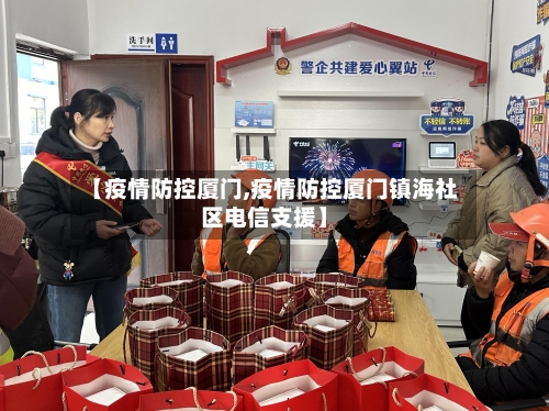 【疫情防控厦门,疫情防控厦门镇海社区电信支援】
