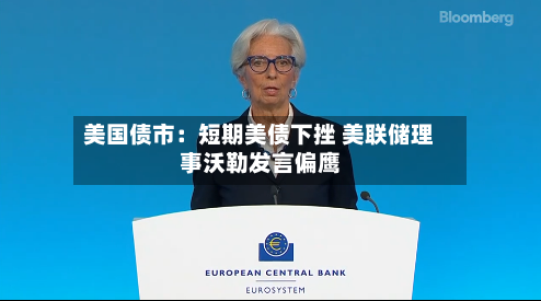 美国债市：短期美债下挫 美联储理事沃勒发言偏鹰