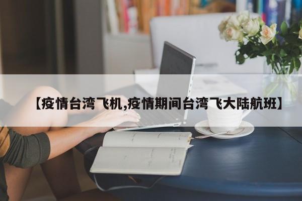 【疫情台湾飞机,疫情期间台湾飞大陆航班】