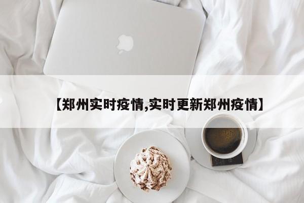 【郑州实时疫情,实时更新郑州疫情】