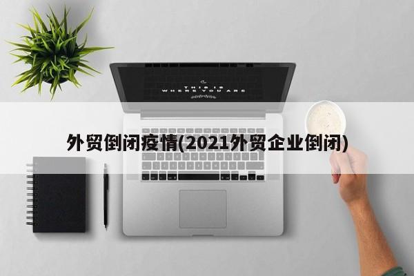 外贸倒闭疫情(2021外贸企业倒闭)