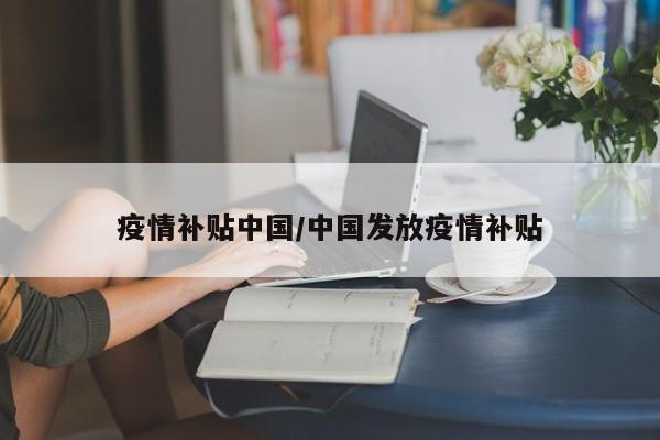 疫情补贴中国/中国发放疫情补贴