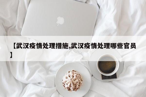 【武汉疫情处理措施,武汉疫情处理哪些官员】