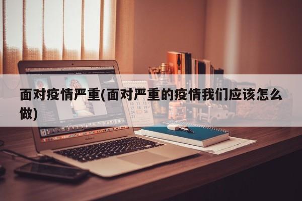 面对疫情严重(面对严重的疫情我们应该怎么做)