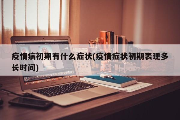 疫情病初期有什么症状(疫情症状初期表现多长时间)
