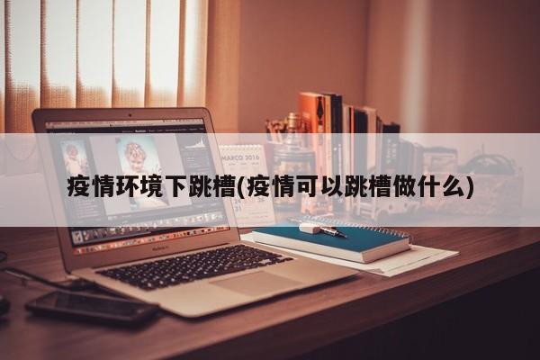 疫情环境下跳槽(疫情可以跳槽做什么)
