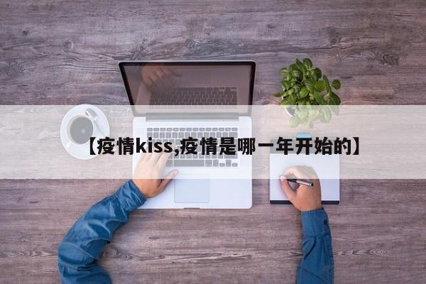 【疫情kiss,疫情是哪一年开始的】