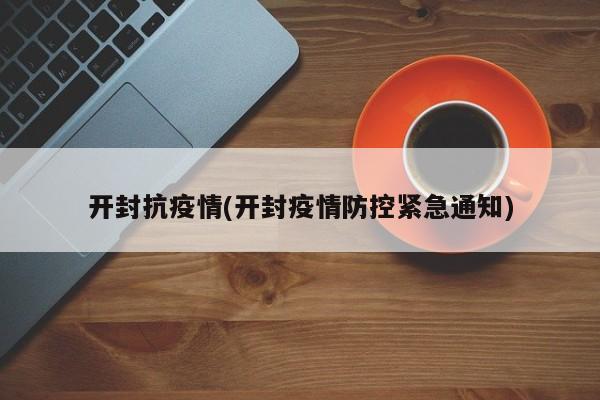 开封抗疫情(开封疫情防控紧急通知)
