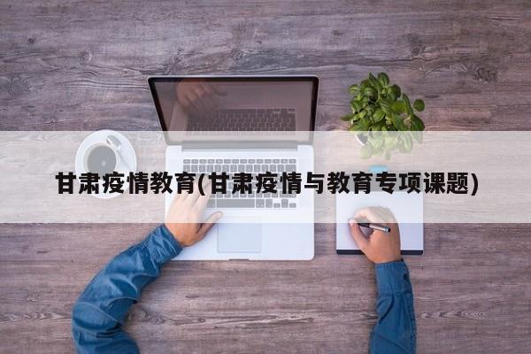 甘肃疫情教育(甘肃疫情与教育专项课题)