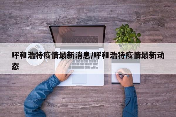 呼和浩特疫情最新消息/呼和浩特疫情最新动态