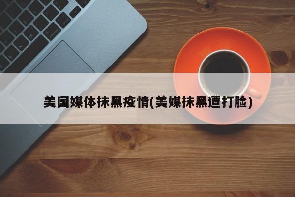 美国媒体抹黑疫情(美媒抹黑遭打脸)