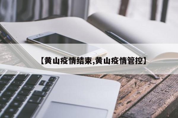 【黄山疫情结束,黄山疫情管控】