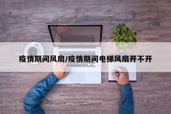 疫情期间风扇/疫情期间电梯风扇开不开