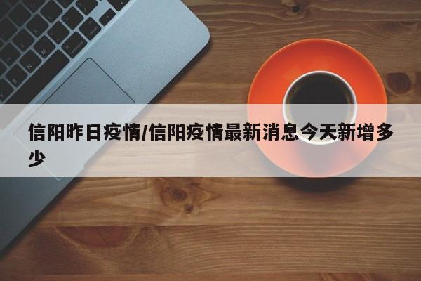 信阳昨日疫情/信阳疫情最新消息今天新增多少