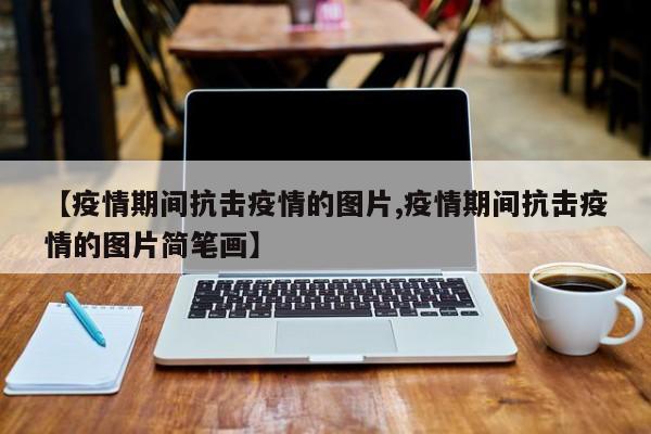 【疫情期间抗击疫情的图片,疫情期间抗击疫情的图片简笔画】
