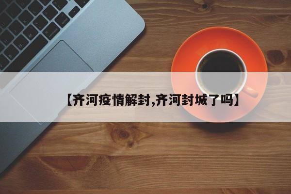 【齐河疫情解封,齐河封城了吗】